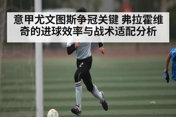 意甲尤文图斯争冠关键 弗拉霍维奇的进球效率与战术适配分析