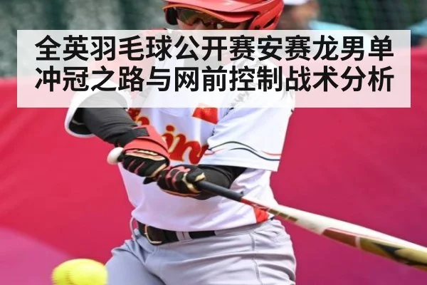 全英羽毛球公开赛安赛龙男单冲冠之路与网前控制战术分析
