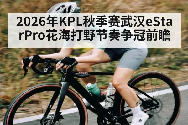 2026年KPL秋季赛武汉eStarPro花海打野节奏争冠前瞻