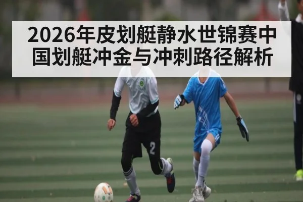 2026年皮划艇静水世锦赛中国划艇冲金与冲刺路径解析