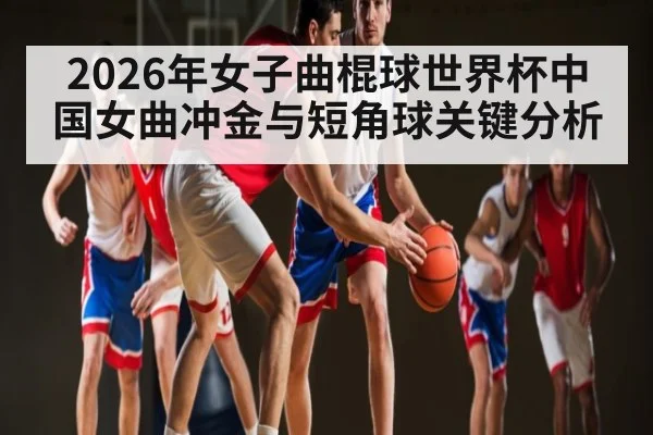 2026年女子曲棍球世界杯中国女曲冲金与短角球关键分析
