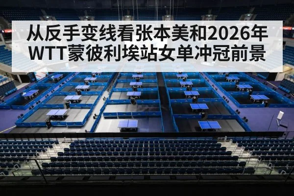 从反手变线看张本美和2026年WTT蒙彼利埃站女单冲冠前景