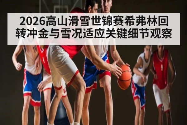 2026高山滑雪世锦赛希弗林回转冲金与雪况适应关键细节观察