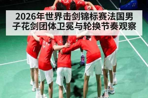 2026年世界击剑锦标赛法国男子花剑团体卫冕与轮换节奏观察